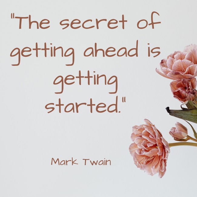 The secret of getting ahead is getting started. - Mark Twain