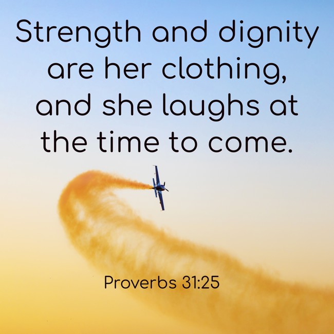 Strength and dignity are her clothing, and she laughs at the time to come. - Proverbs 31:25