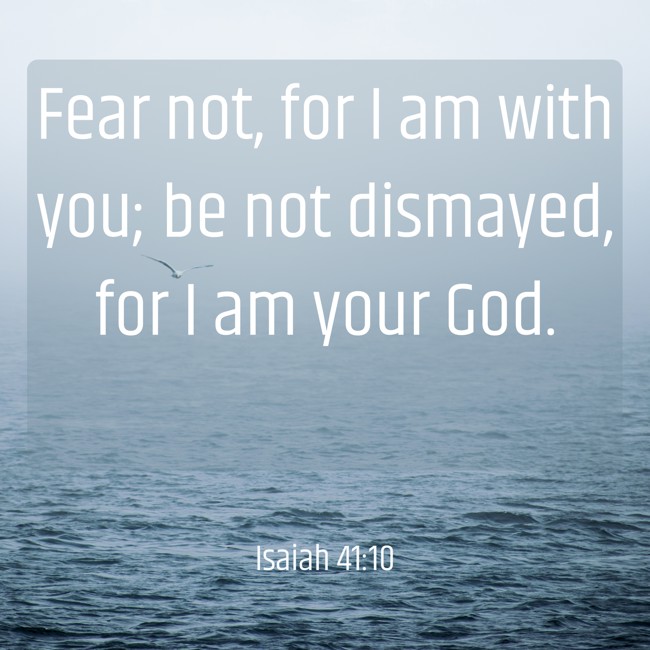 Fear not, for I am with you; be not dismayed, for I am your God. - Isaiah 41:10