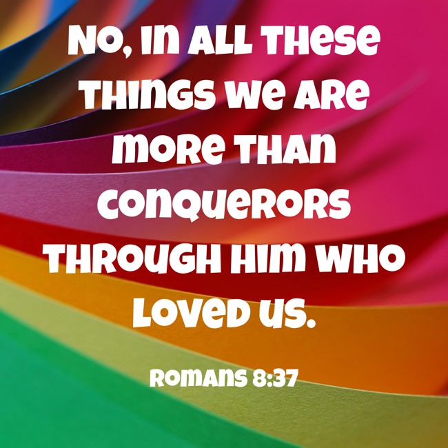 No, in all these things we are more than conquerors through him who loved us. - Romans 8:37