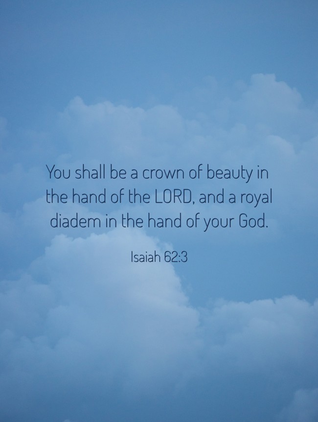 You shall be a crown of beauty in the hand of the LORD, and a royal diadem in the hand of your God. - Isaiah 62:3