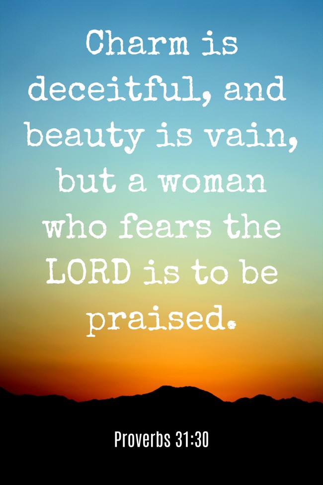 Charm is deceitful, and beauty is vain, but a woman who fears the LORD is to be praised. - Proverbs 31:30