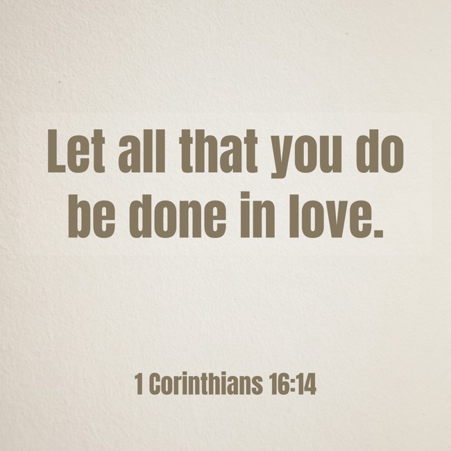 Let all that you do be done in love. - 1 Corinthians 16:14