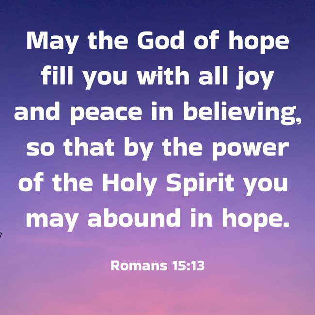 May the God of hope fill you with all joy and peace in believing, so that by the power of the Holy Spirit you may abound in hope. - Romans 15:13