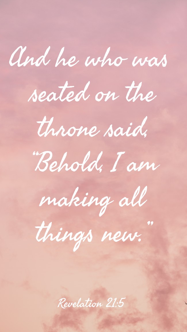 And he who was seated on the throne said, “Behold, I am making all things new.” - Revelation 21:5