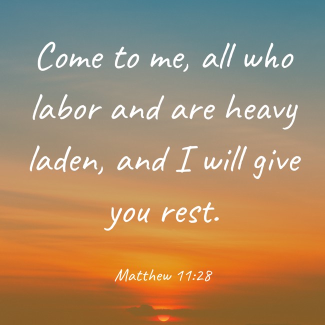 Come to me, all who labor and are heavy laden, and I will give you rest. - Matthew 11:28