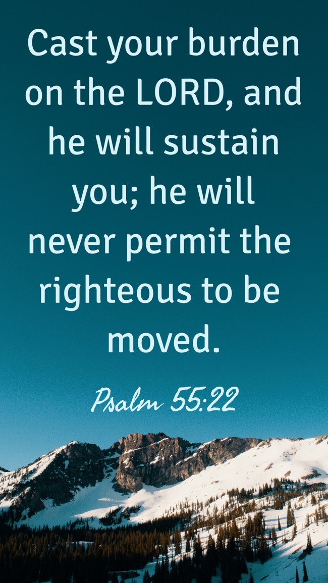 Cast your burden on the LORD, and he will sustain you; he will never permit the righteous to be moved. - Psalm 55:22