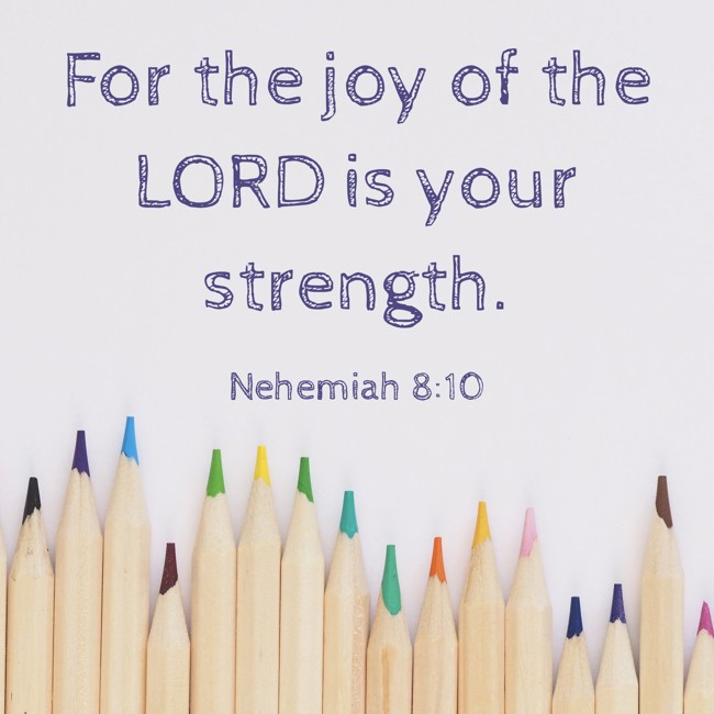 For the joy of the LORD is your strength. - Nehemiah 8:10