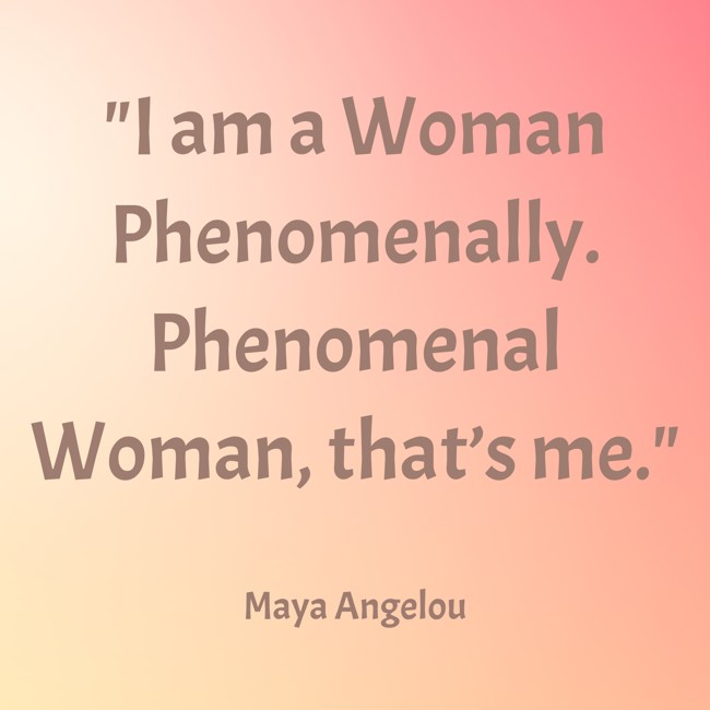 I am a Woman Phenomenally. Phenomenal Woman, that’s me. - Maya Angelou
