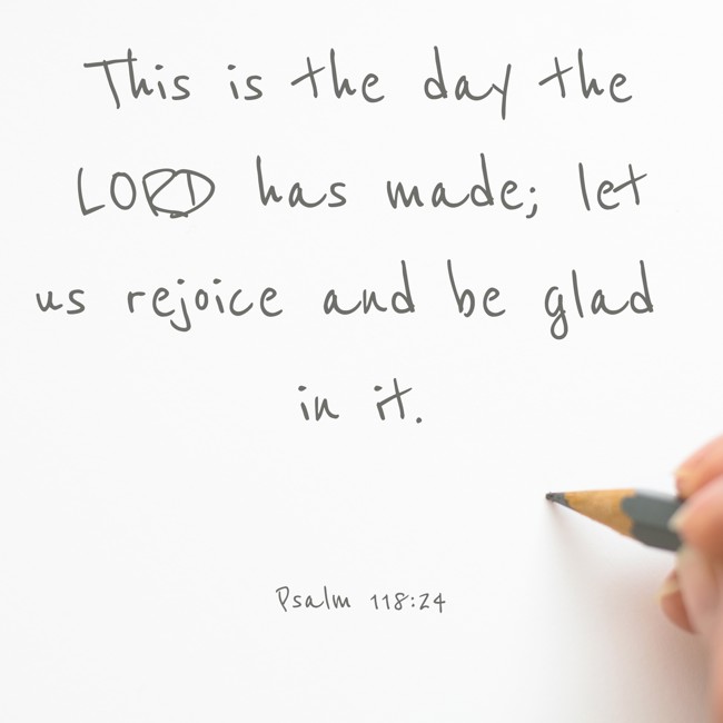 This is the day the LORD has made; let us rejoice and be glad in it. - Psalm 118:24