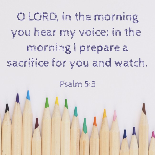 O LORD, in the morning you hear my voice; in the morning I prepare a sacrifice for you and watch. - Psalm 5:3