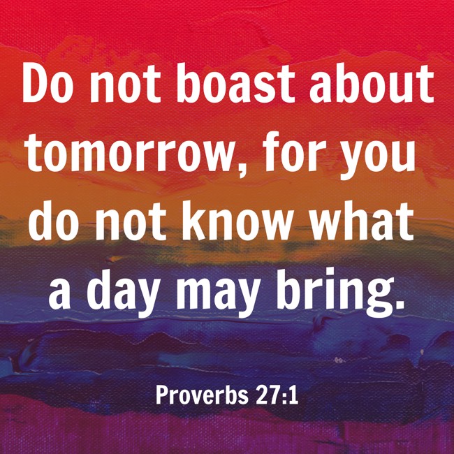 Do not boast about tomorrow, for you do not know what a day may bring. - Proverbs 27:1