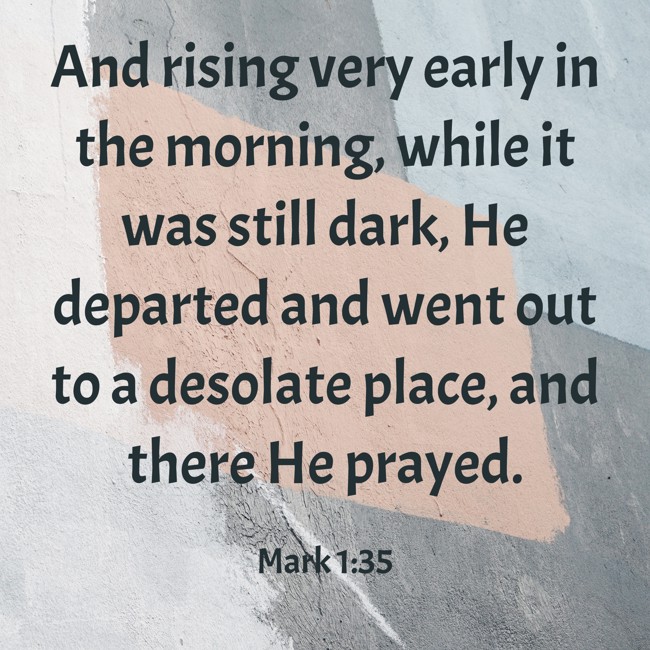 And rising very early in the morning, while it was still dark, He departed and went out to a desolate place, and there He prayed. - Mark 1:35