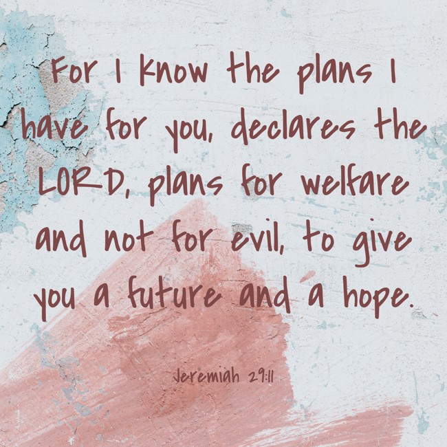 For I know the plans I have for you, declares the LORD, plans for welfare and not for evil, to give you a future and a hope. - Jeremiah 29:11