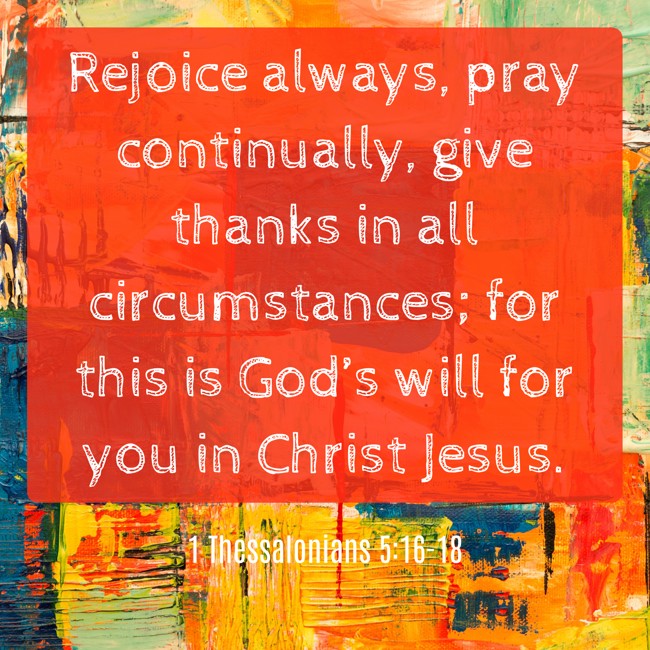 Rejoice always, pray continually, give thanks in all circumstances; for this is God’s will for you in Christ Jesus. - 1 Thessalonians 5:16-18