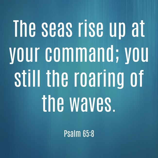 The seas rise up at your command; you still the roaring of the waves. - Psalm 65:8