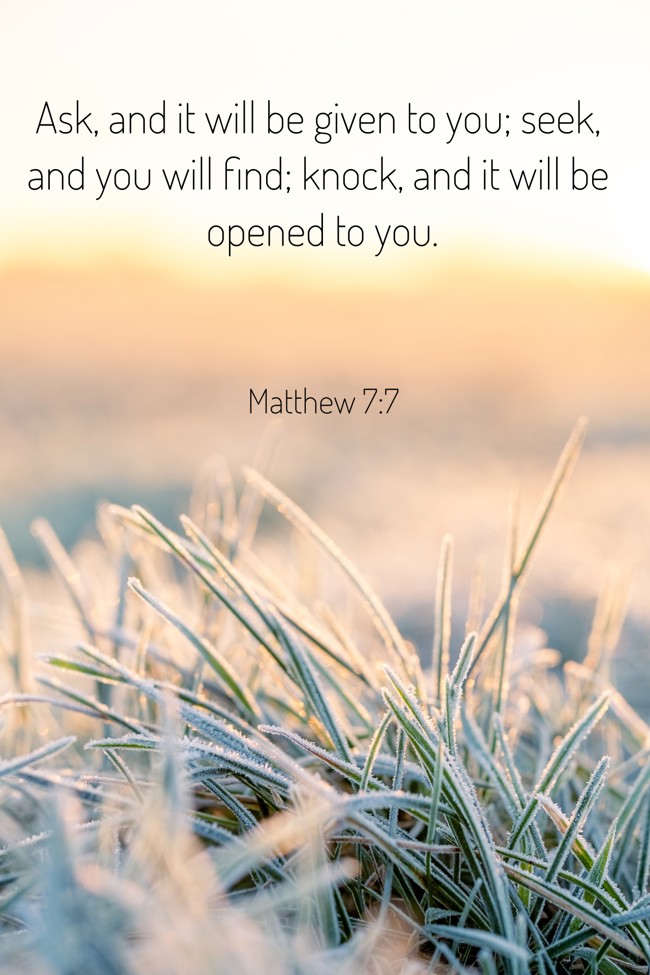 Ask, and it will be given to you; seek, and you will find; knock, and it will be opened to you. - Matthew 7:7