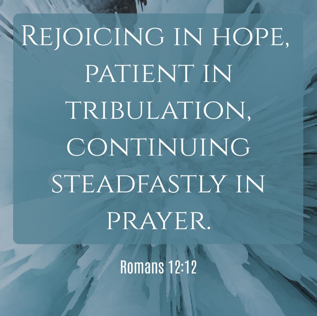 Rejoicing in hope, patient in tribulation, continuing steadfastly in prayer. - Romans 12:12