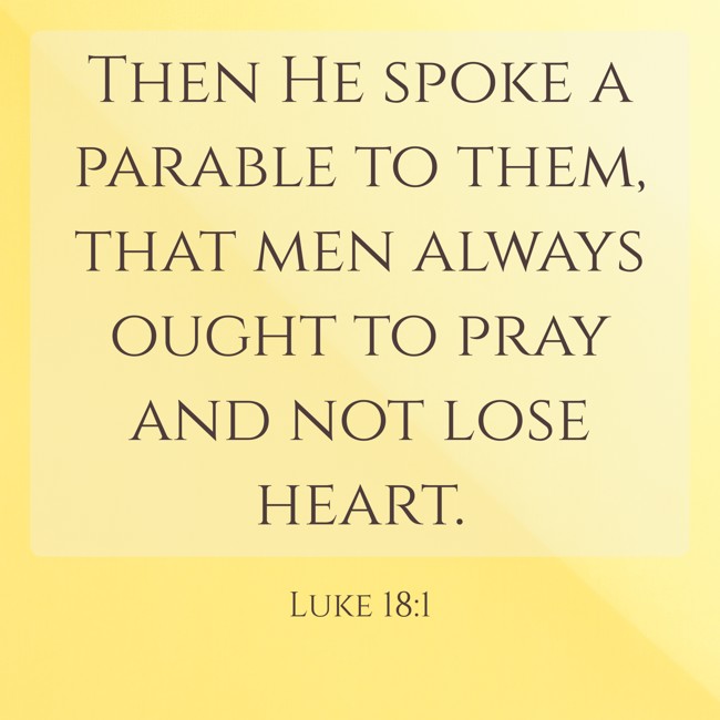 Then He spoke a parable to them, that men always ought to pray and not lose heart. - Luke 18:1
