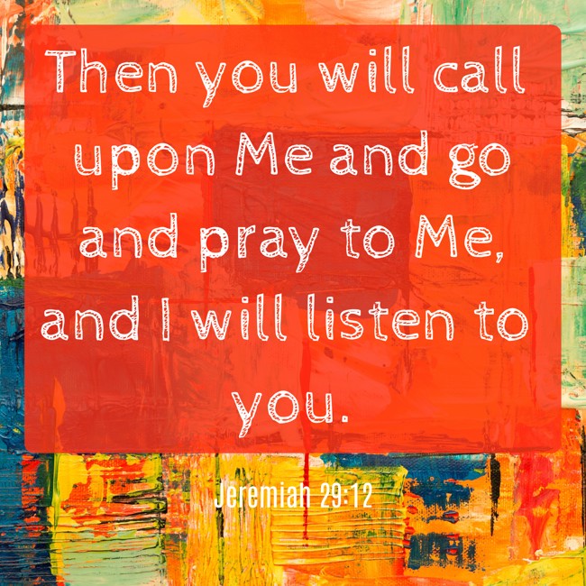 Then you will call upon Me and go and pray to Me, and I will listen to you. - Jeremiah 29:12