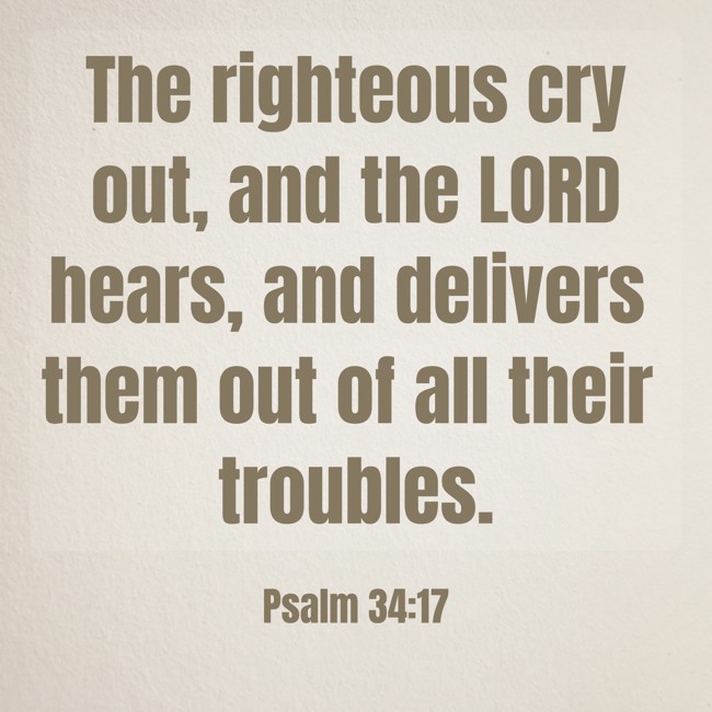 The righteous cry out, and the LORD hears, and delivers them out of all their troubles. - Psalm 34:17
