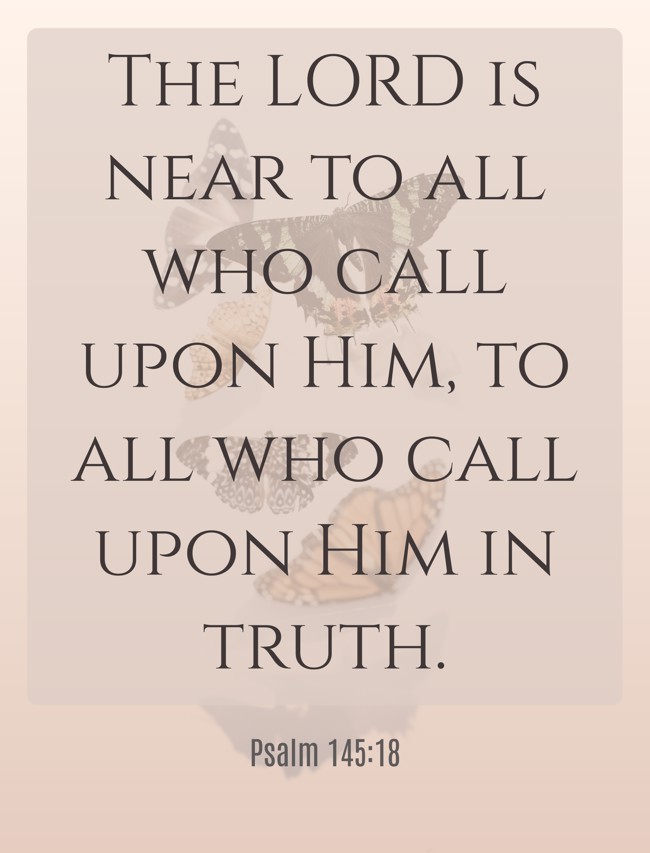 The LORD is near to all who call upon Him, to all who call upon Him in truth. - Psalm 145:18