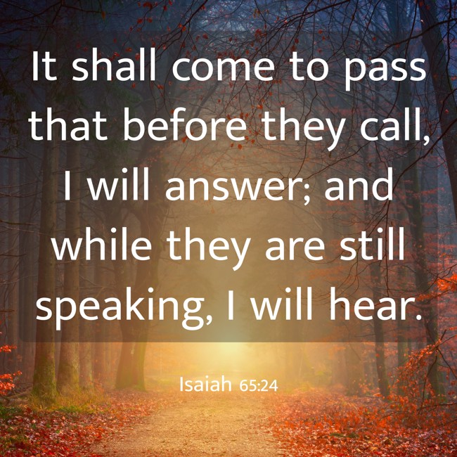 It shall come to pass that before they call, I will answer; and while they are still speaking, I will hear. - Isaiah 65:24