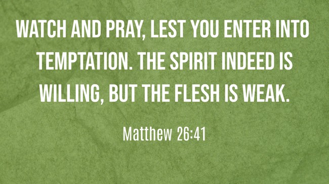 Watch and pray, lest you enter into temptation. The spirit indeed is willing, but the flesh is weak. - Matthew 26:41