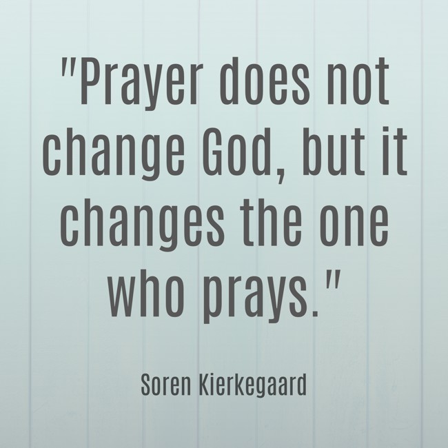 Prayer does not change God, but it changes the one who prays. - Soren Kierkegaard