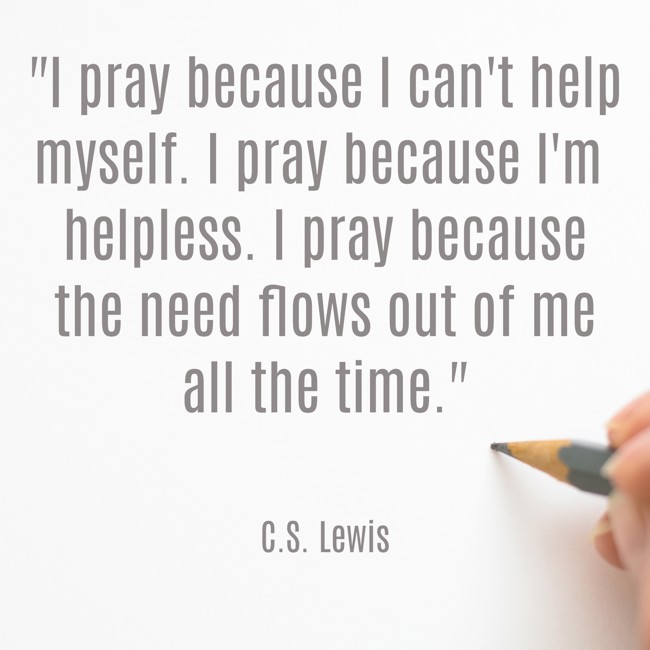 I pray because I can't help myself. I pray because I'm helpless. I pray because the need flows out of me all the time. - C.S. Lewis