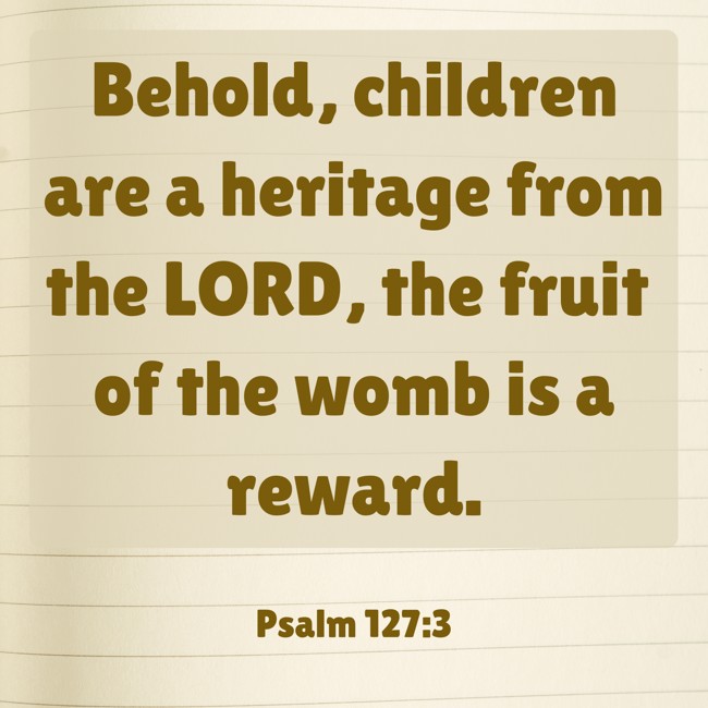 Behold, children are a heritage from the LORD, the fruit of the womb is a reward. - Psalm 127:3