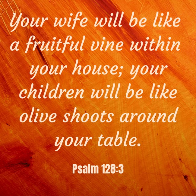 Your wife will be like a fruitful vine within your house; your children will be like olive shoots around your table. - Psalm 128:3