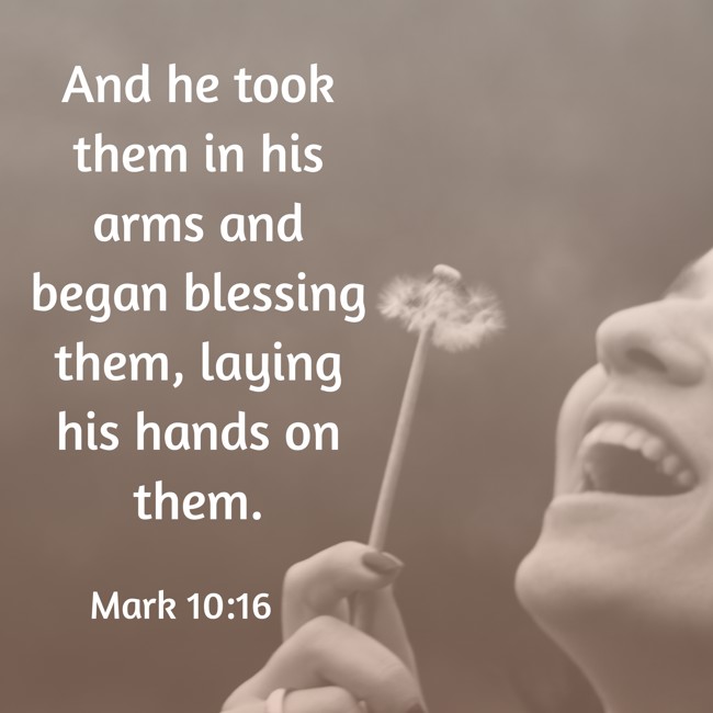 And he took them in his arms and began blessing them, laying his hands on them. - Mark 10:16