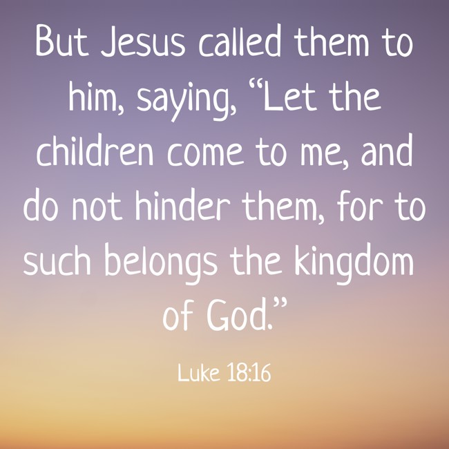 But Jesus called them to him, saying, “Let the children come to me, and do not hinder them, for to such belongs the kingdom of God.” - Luke 18:16