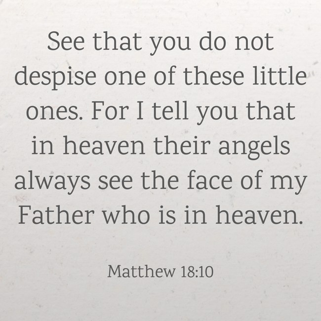See that you do not despise one of these little ones. For I tell you that in heaven their angels always see the face of my Father who is in heaven. - Matthew 18:10