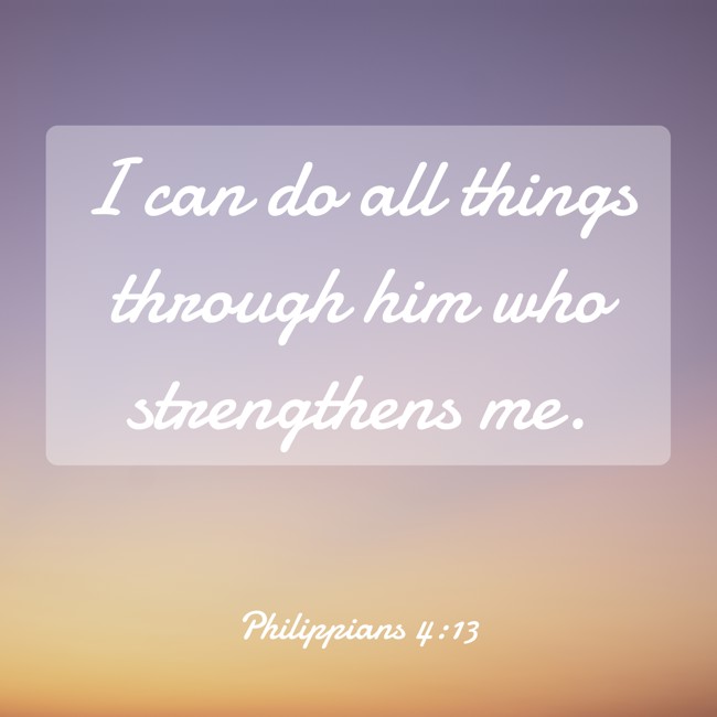 I can do all things through him who strengthens me. - Philippians 4:13