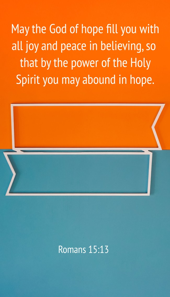 May the God of hope fill you with all joy and peace in believing, so that by the power of the Holy Spirit you may abound in hope. - Romans 15:13