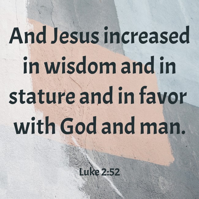 And Jesus increased in wisdom and in stature and in favor with God and man. - Luke 2:52