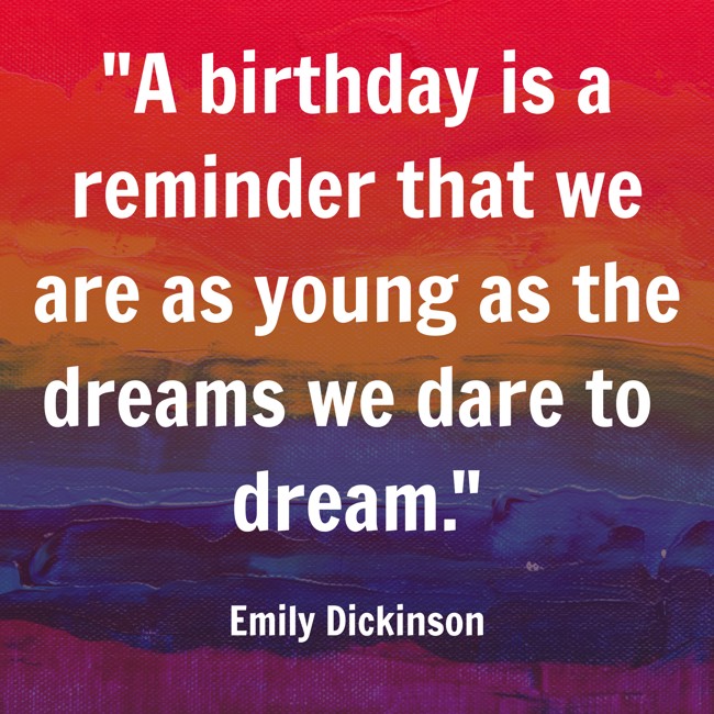 A birthday is a reminder that we are as young as the dreams we dare to dream. - Emily Dickinson