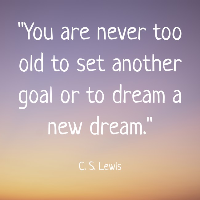 You are never too old to set another goal or to dream a new dream. - C. S. Lewis