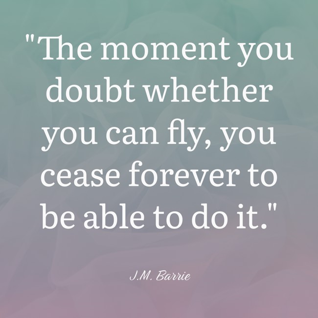 The moment you doubt whether you can fly, you cease forever to be able to do it. - J.M. Barrie