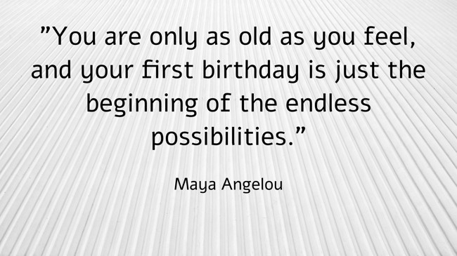 You are only as old as you feel, and your first birthday is just the beginning of the endless possibilities. - Maya Angelou