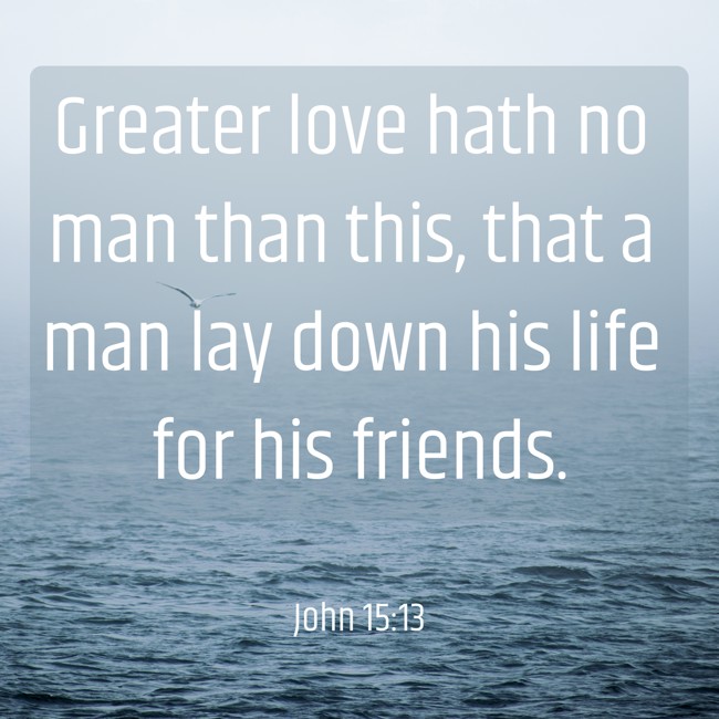 Greater love hath no man than this, that a man lay down his life for his friends. - John 15:13