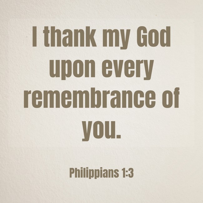 I thank my God upon every remembrance of you. - Philippians 1:3