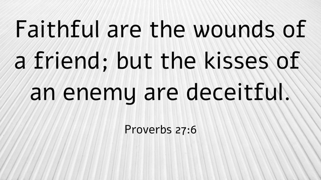Faithful are the wounds of a friend; but the kisses of an enemy are deceitful. - Proverbs 27:6