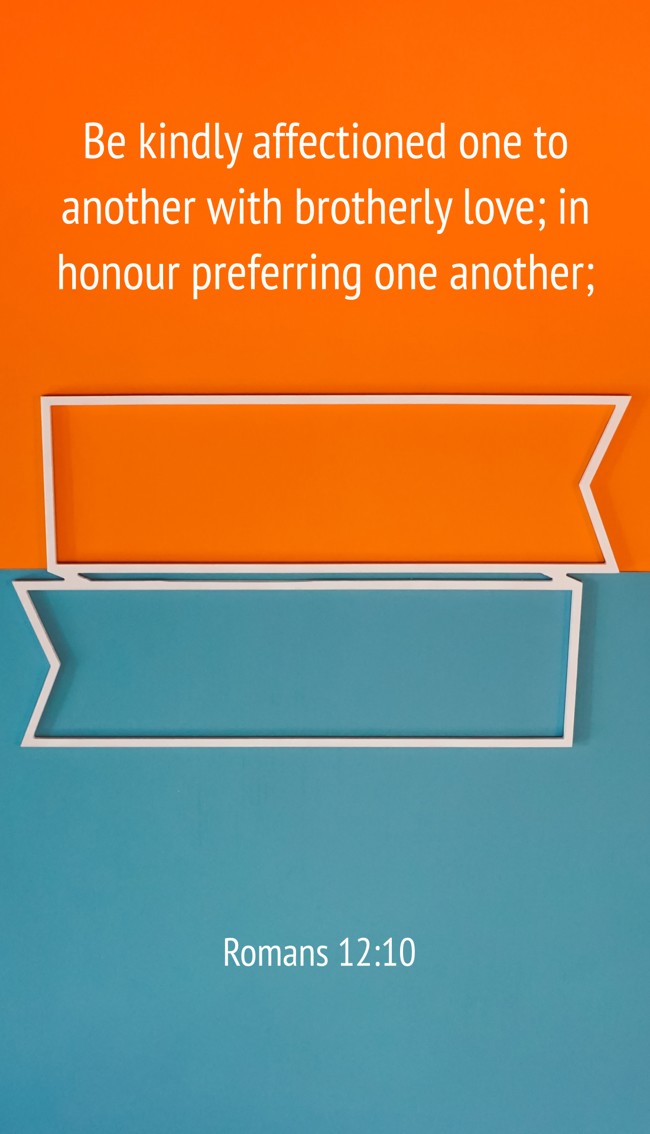 Be kindly affectioned one to another with brotherly love; in honour preferring one another; - Romans 12:10