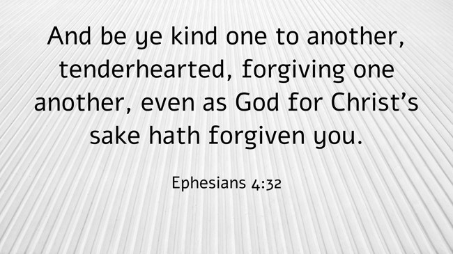 And be ye kind one to another, tenderhearted, forgiving one another, even as God for Christ's sake hath forgiven you. - Ephesians 4:32