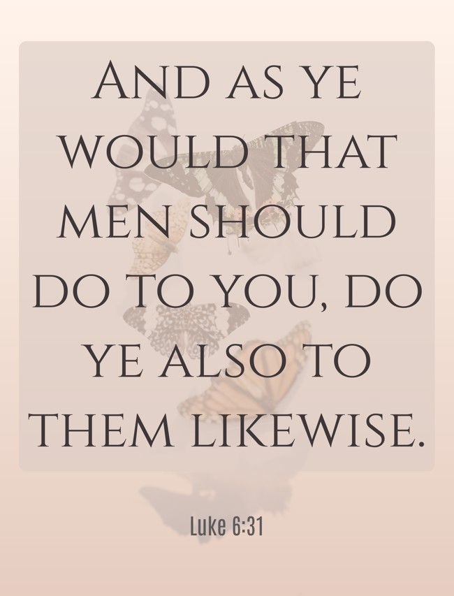 And as ye would that men should do to you, do ye also to them likewise. - Luke 6:31