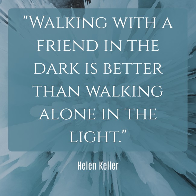 Walking with a friend in the dark is better than walking alone in the light. - Helen Keller