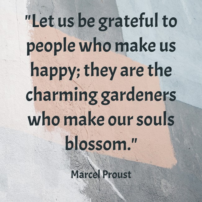Let us be grateful to people who make us happy; they are the charming gardeners who make our souls blossom. - Marcel Proust
